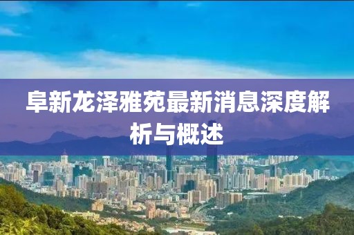 阜新龍澤雅苑最新消息深度解析與概述