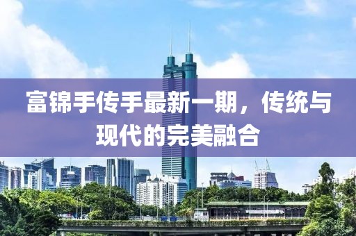 富錦手傳手最新一期，傳統(tǒng)與現(xiàn)代的完美融合