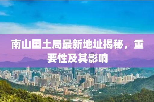 南山國(guó)土局最新地址揭秘，重要性及其影響