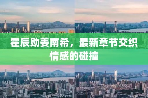 霍辰勛姜南希，最新章節(jié)交織情感的碰撞