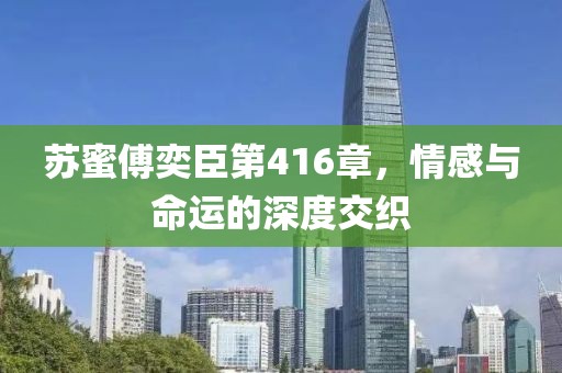 蘇蜜傅奕臣第416章，情感與命運(yùn)的深度交織