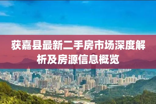 獲嘉縣最新二手房市場(chǎng)深度解析及房源信息概覽