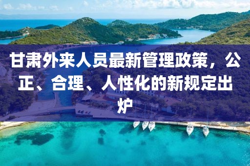 甘肅外來人員最新管理政策，公正、合理、人性化的新規(guī)定出爐
