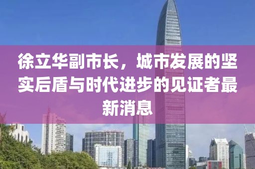 徐立華副市長，城市發(fā)展的堅實后盾與時代進(jìn)步的見證者最新消息