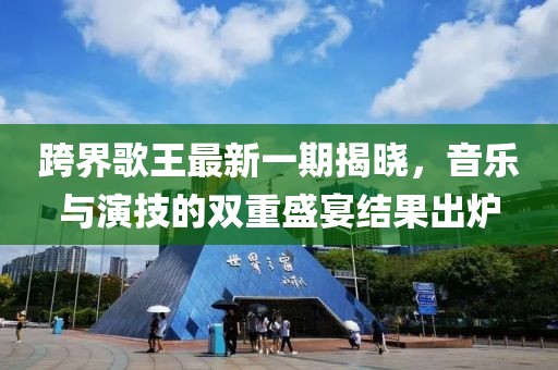 跨界歌王最新一期揭曉，音樂(lè)與演技的雙重盛宴結(jié)果出爐