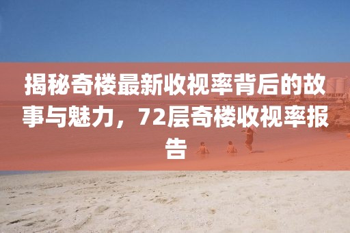 揭秘奇樓最新收視率背后的故事與魅力，72層奇樓收視率報(bào)告