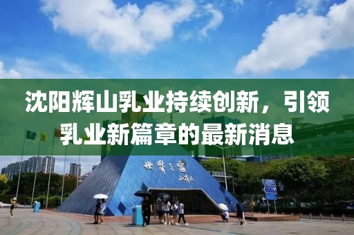 沈陽輝山乳業(yè)持續(xù)創(chuàng)新，引領(lǐng)乳業(yè)新篇章的最新消息
