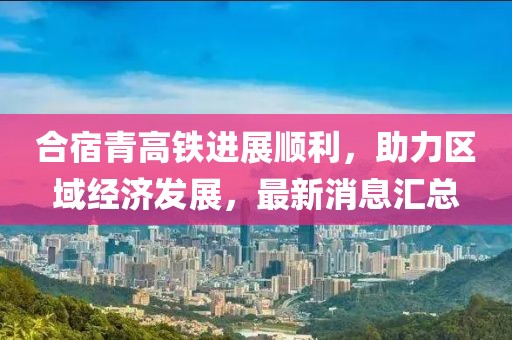 合宿青高鐵進展順利，助力區(qū)域經(jīng)濟發(fā)展，最新消息匯總