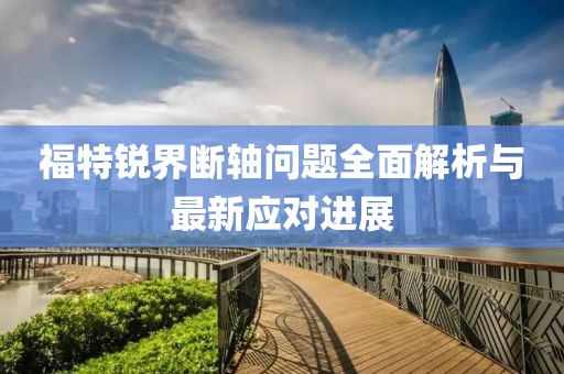 福特銳界斷軸問題全面解析與最新應(yīng)對進展