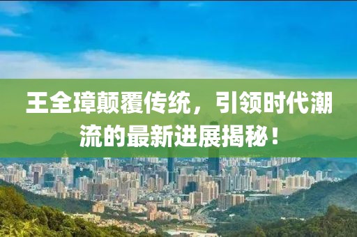 王全璋顛覆傳統(tǒng)，引領(lǐng)時(shí)代潮流的最新進(jìn)展揭秘！