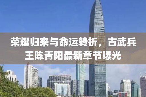 榮耀歸來(lái)與命運(yùn)轉(zhuǎn)折，古武兵王陳青陽(yáng)最新章節(jié)曝光