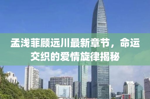 孟淺菲顧遠(yuǎn)川最新章節(jié)，命運(yùn)交織的愛(ài)情旋律揭秘