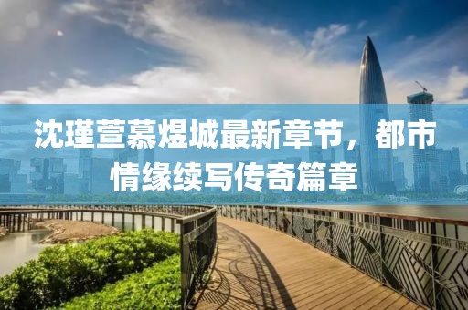 沈瑾萱慕煜城最新章節(jié)，都市情緣續(xù)寫傳奇篇章