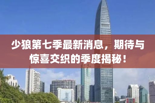 少狼第七季最新消息，期待與驚喜交織的季度揭秘！