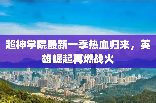 超神學(xué)院最新一季熱血歸來，英雄崛起再燃戰(zhàn)火