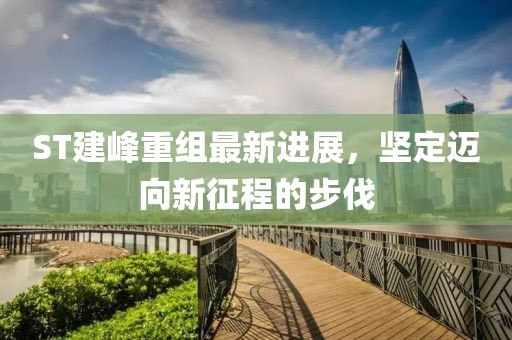 ST建峰重組最新進(jìn)展，堅定邁向新征程的步伐
