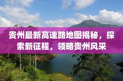 貴州最新高速路地圖揭秘，探索新征程，領略貴州風采