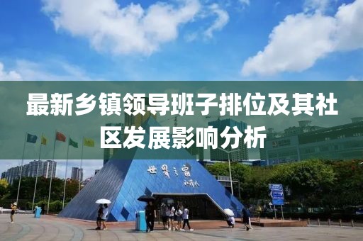 最新鄉(xiāng)鎮(zhèn)領(lǐng)導(dǎo)班子排位及其社區(qū)發(fā)展影響分析