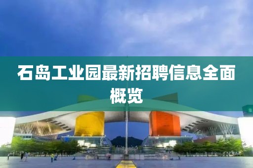 石島工業(yè)園最新招聘信息全面概覽