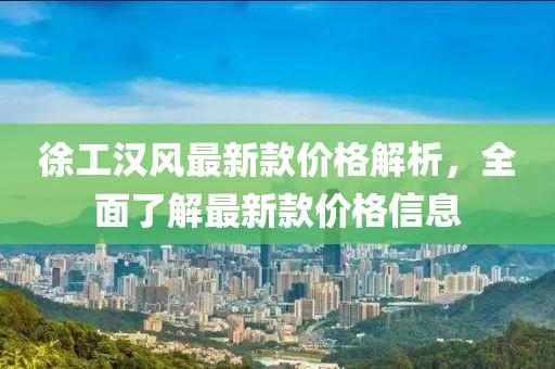 徐工漢風(fēng)最新款價(jià)格解析，全面了解最新款價(jià)格信息