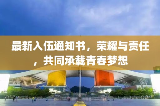 最新入伍通知書(shū)，榮耀與責(zé)任，共同承載青春夢(mèng)想