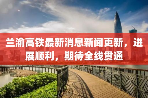 蘭渝高鐵最新消息新聞更新，進展順利，期待全線貫通