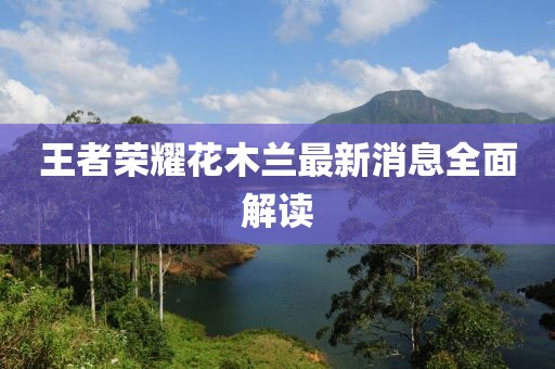 王者榮耀花木蘭最新消息全面解讀