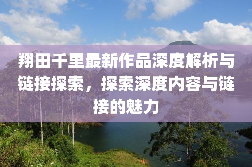 翔田千里最新作品深度解析與鏈接探索，探索深度內(nèi)容與鏈接的魅力
