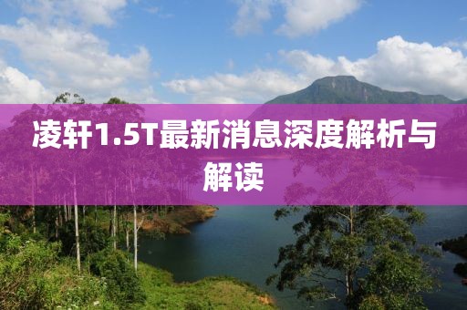 凌軒1.5T最新消息深度解析與解讀
