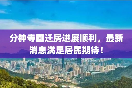 分鐘寺回遷房進展順利，最新消息滿足居民期待！