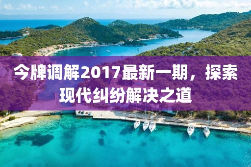 今牌調(diào)解2017最新一期，探索現(xiàn)代糾紛解決之道