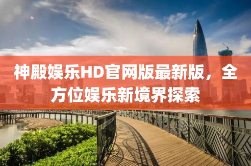 神殿?yuàn)蕵?lè)HD官網(wǎng)版最新版，全方位娛樂(lè)新境界探索
