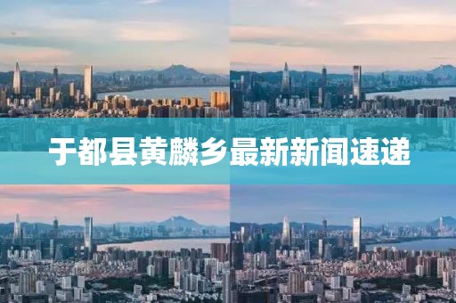 于都縣黃麟鄉(xiāng)最新新聞速遞