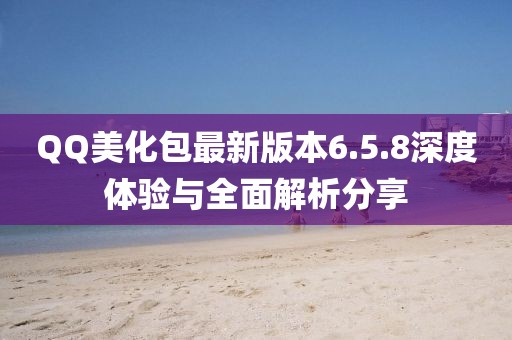 QQ美化包最新版本6.5.8深度體驗(yàn)與全面解析分享