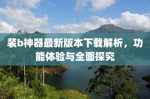 裝b神器最新版本下載解析，功能體驗與全面探究
