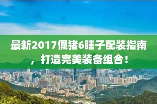 最新2017假豬6瞎子配裝指南，打造完美裝備組合！