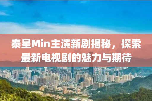泰星Min主演新劇揭秘，探索最新電視劇的魅力與期待