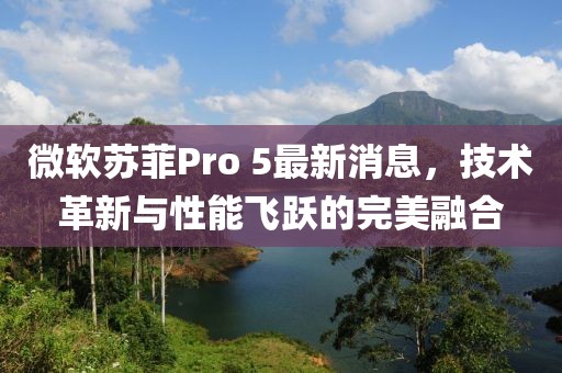 微軟蘇菲Pro 5最新消息，技術(shù)革新與性能飛躍的完美融合