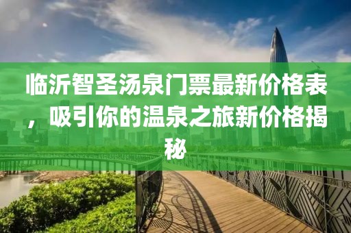 臨沂智圣湯泉門票最新價格表，吸引你的溫泉之旅新價格揭秘