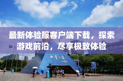 最新體驗(yàn)服客戶端下載，探索游戲前沿，盡享極致體驗(yàn)