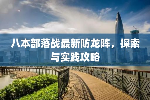 八本部落戰(zhàn)最新防龍陣，探索與實(shí)踐攻略