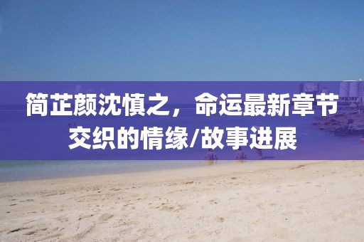 簡芷顏沈慎之，命運(yùn)最新章節(jié)交織的情緣/故事進(jìn)展