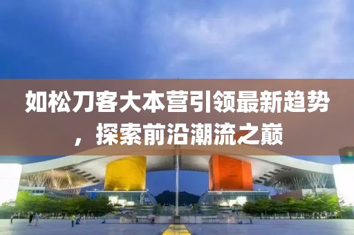 如松刀客大本營引領(lǐng)最新趨勢(shì)，探索前沿潮流之巔