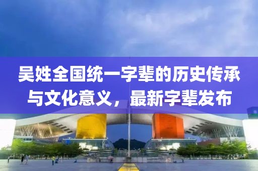吳姓全國統(tǒng)一字輩的歷史傳承與文化意義，最新字輩發(fā)布