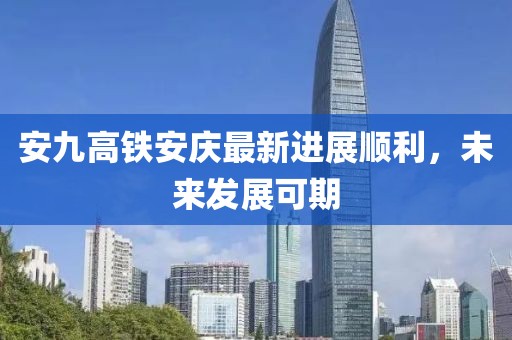 安九高鐵安慶最新進(jìn)展順利，未來發(fā)展可期