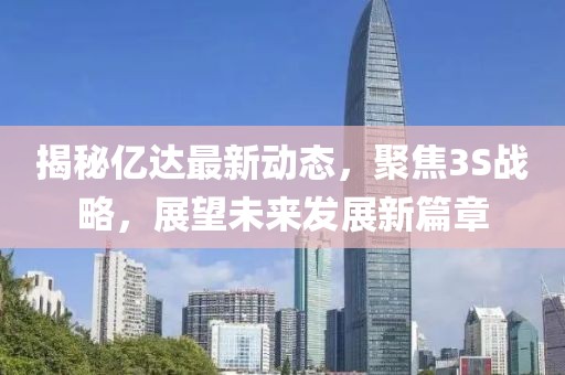 揭秘億達(dá)最新動(dòng)態(tài)，聚焦3S戰(zhàn)略，展望未來發(fā)展新篇章