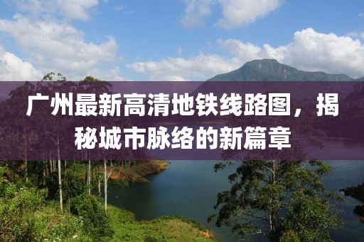 廣州最新高清地鐵線路圖，揭秘城市脈絡(luò)的新篇章