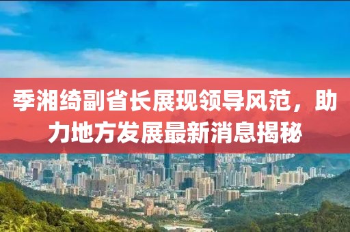 季湘綺副省長展現(xiàn)領(lǐng)導(dǎo)風(fēng)范，助力地方發(fā)展最新消息揭秘