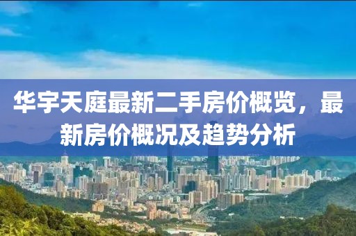 華宇天庭最新二手房價概覽，最新房價概況及趨勢分析