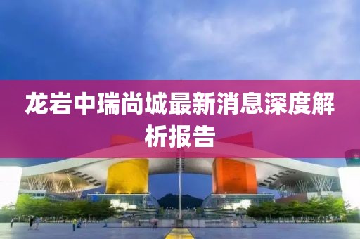 龍巖中瑞尚城最新消息深度解析報(bào)告